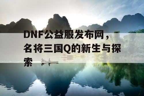 DNF公益服发布网，名将三国Q的新生与探索