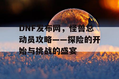 DNF发布网，怪兽总动员攻略——探险的开始与挑战的盛宴