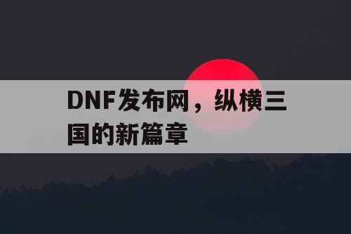 DNF发布网，纵横三国的新篇章