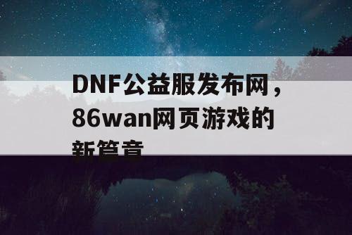 DNF公益服发布网，86wan网页游戏的新篇章