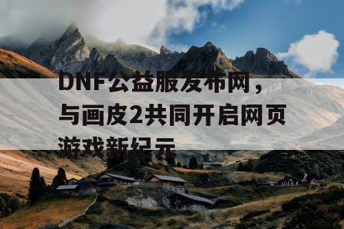 DNF公益服发布网，与画皮2共同开启网页游戏新纪元