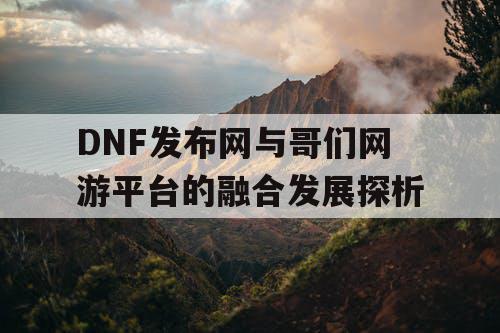 DNF发布网与哥们网游平台的融合发展探析