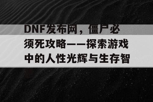 DNF发布网，僵尸必须死攻略——探索游戏中的人性光辉与生存智慧