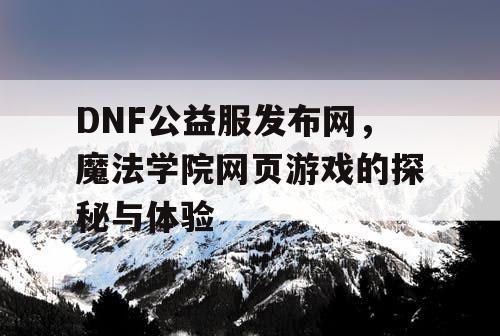 DNF公益服发布网，魔法学院网页游戏的探秘与体验