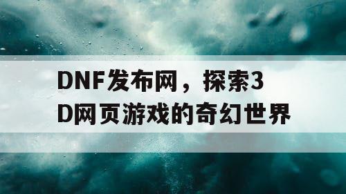 DNF发布网，探索3D网页游戏的奇幻世界