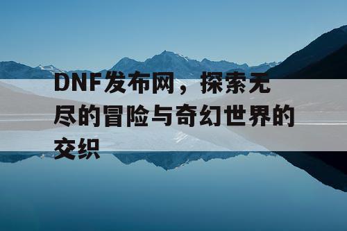 DNF发布网，探索无尽的冒险与奇幻世界的交织