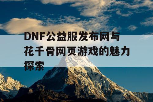 DNF公益服发布网与花千骨网页游戏的魅力探索