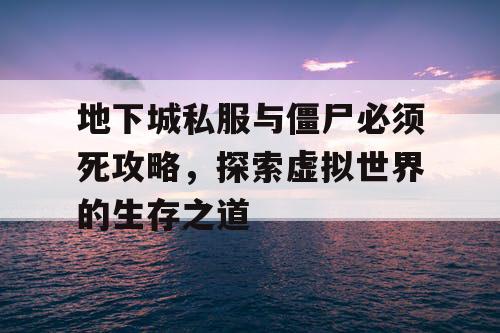 地下城私服与僵尸必须死攻略，探索虚拟世界的生存之道