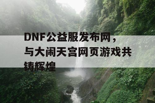 DNF公益服发布网，与大闹天宫网页游戏共铸辉煌