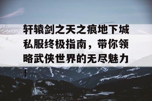 轩辕剑之天之痕地下城私服终极指南，带你领略武侠世界的无尽魅力！