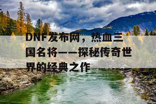 DNF发布网，热血三国名将——探秘传奇世界的经典之作