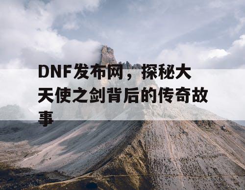 DNF发布网，探秘大天使之剑背后的传奇故事