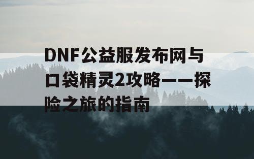 DNF公益服发布网与口袋精灵2攻略——探险之旅的指南