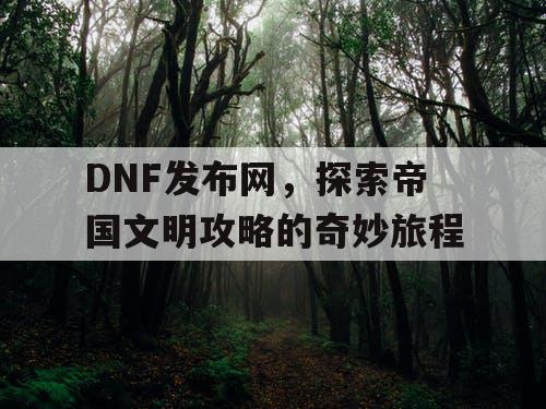 DNF发布网，探索帝国文明攻略的奇妙旅程