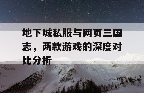 地下城私服与网页三国志，两款游戏的深度对比分析