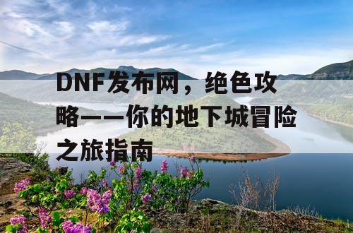 DNF发布网，绝色攻略——你的地下城冒险之旅指南