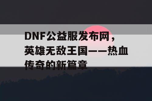 DNF公益服发布网，英雄无敌王国——热血传奇的新篇章