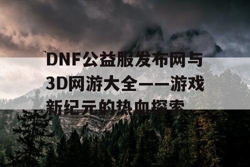 DNF公益服发布网与3D网游大全——游戏新纪元的热血探索