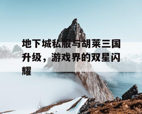 地下城私服与胡莱三国升级，游戏界的双星闪耀