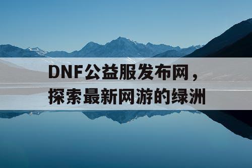 DNF公益服发布网，探索最新网游的绿洲