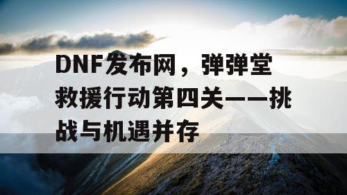 DNF发布网，弹弹堂救援行动第四关——挑战与机遇并存