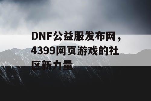 DNF公益服发布网，4399网页游戏的社区新力量