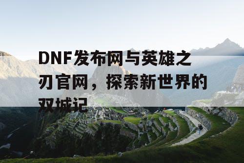 DNF发布网与英雄之刃官网，探索新世界的双城记