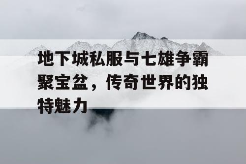 地下城私服与七雄争霸聚宝盆，传奇世界的独特魅力