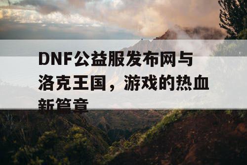 DNF公益服发布网与洛克王国，游戏的热血新篇章