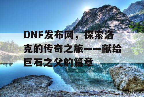 DNF发布网，探索洛克的传奇之旅——献给巨石之父的篇章