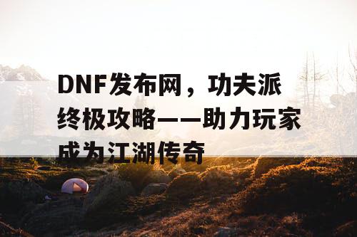 DNF发布网，功夫派终极攻略——助力玩家成为江湖传奇