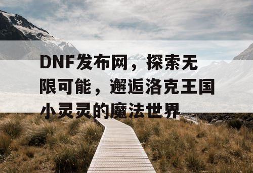 DNF发布网，探索无限可能，邂逅洛克王国小灵灵的魔法世界