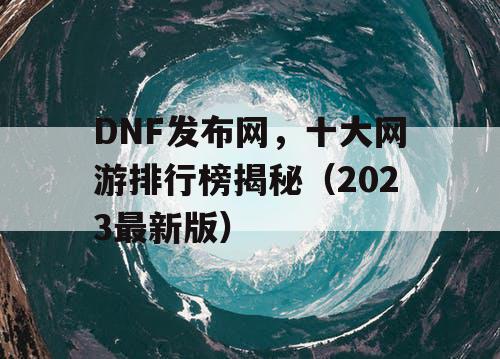 DNF发布网，十大网游排行榜揭秘（2023最新版）