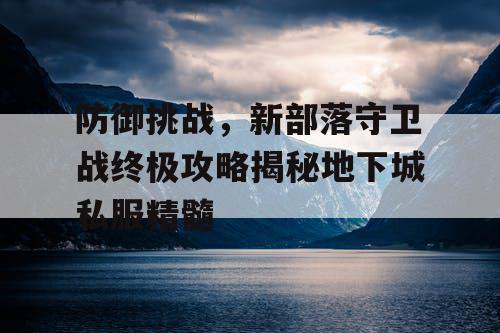 防御挑战，新部落守卫战终极攻略揭秘地下城私服精髓