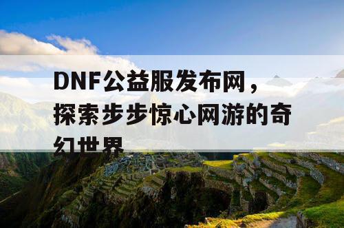 DNF公益服发布网，探索步步惊心网游的奇幻世界