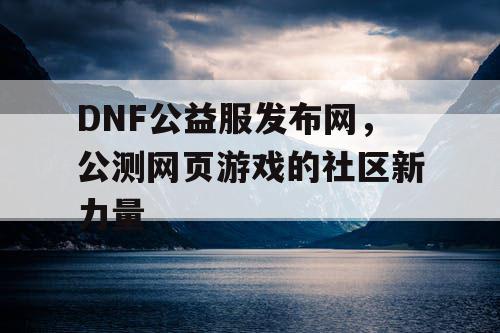 DNF公益服发布网，公测网页游戏的社区新力量