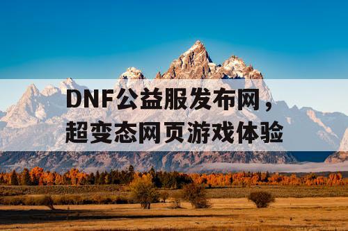 DNF公益服发布网，超变态网页游戏体验