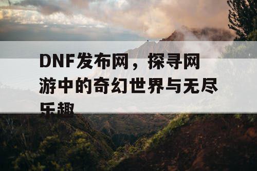 DNF发布网，探寻网游中的奇幻世界与无尽乐趣