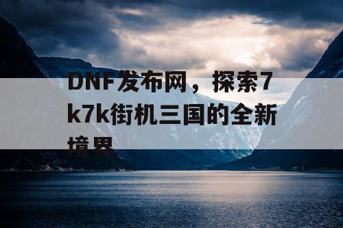 DNF发布网，探索7k7k街机三国的全新境界