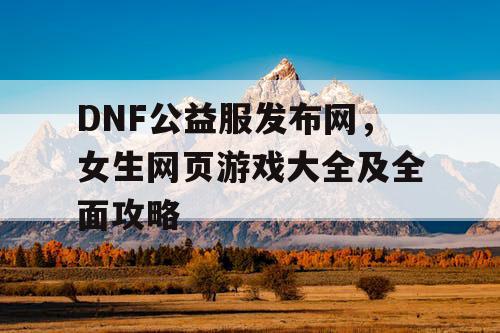 DNF公益服发布网，女生网页游戏大全及全面攻略