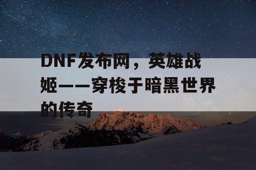 DNF发布网，英雄战姬——穿梭于暗黑世界的传奇