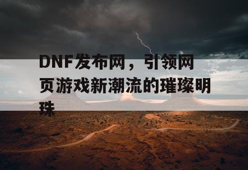 DNF发布网，引领网页游戏新潮流的璀璨明珠