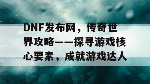 DNF发布网，传奇世界攻略——探寻游戏核心要素，成就游戏达人