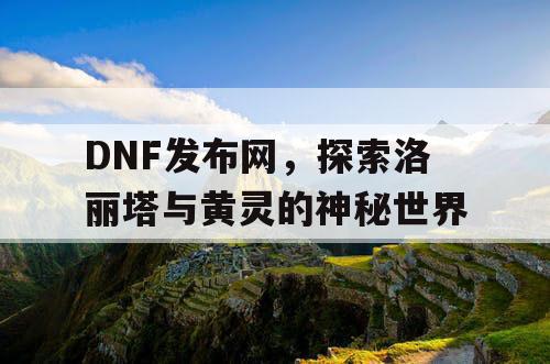 DNF发布网，探索洛丽塔与黄灵的神秘世界