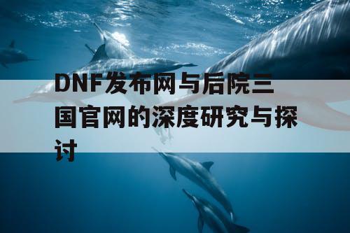 DNF发布网与后院三国官网的深度研究与探讨