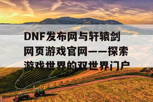 DNF发布网与轩辕剑网页游戏官网——探索游戏世界的双世界门户