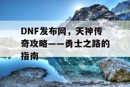 DNF发布网，天神传奇攻略——勇士之路的指南