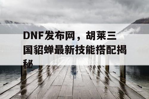 DNF发布网，胡莱三国貂蝉最新技能搭配揭秘