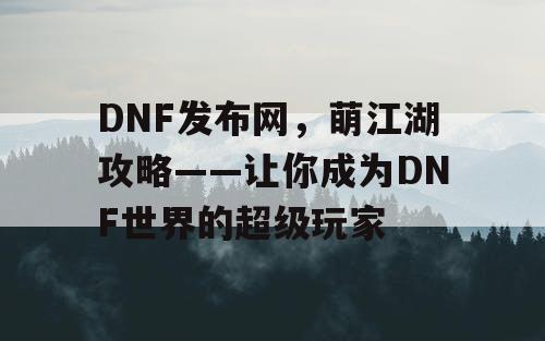 DNF发布网，萌江湖攻略——让你成为DNF世界的超级玩家