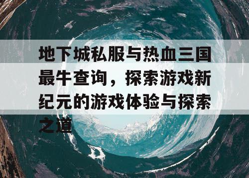 地下城私服与热血三国最牛查询，探索游戏新纪元的游戏体验与探索之道